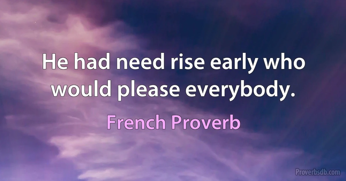 He had need rise early who would please everybody. (French Proverb)