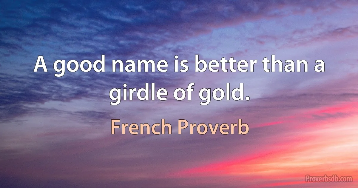 A good name is better than a girdle of gold. (French Proverb)