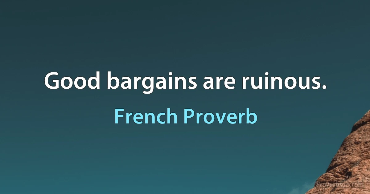 Good bargains are ruinous. (French Proverb)