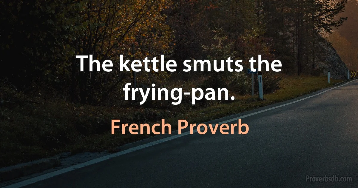 The kettle smuts the frying-pan. (French Proverb)