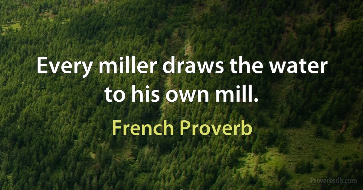 Every miller draws the water to his own mill. (French Proverb)