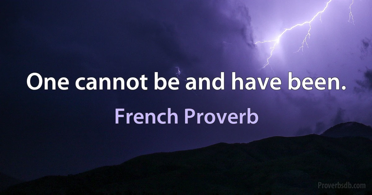 One cannot be and have been. (French Proverb)