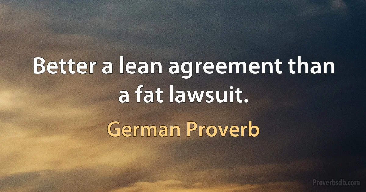 Better a lean agreement than a fat lawsuit. (German Proverb)