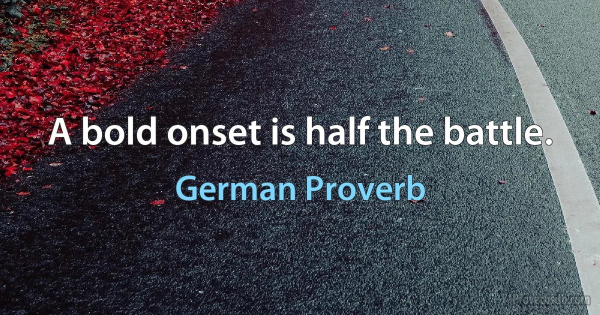 A bold onset is half the battle. (German Proverb)