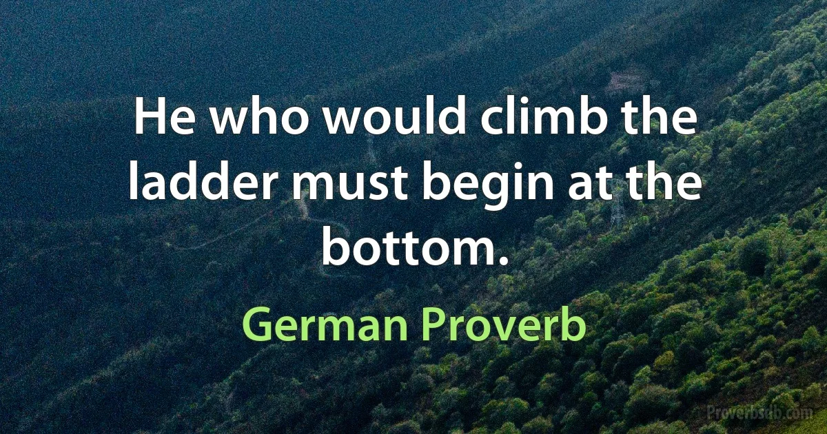 He who would climb the ladder must begin at the bottom. (German Proverb)