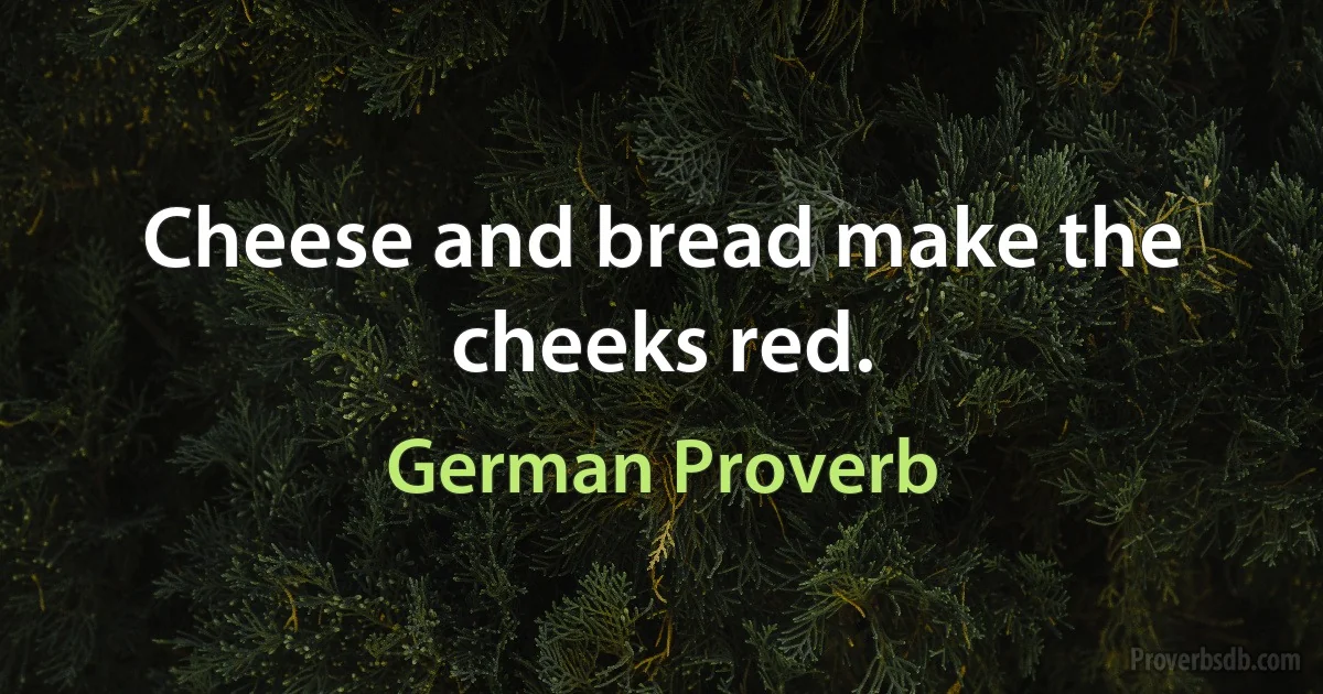 Cheese and bread make the cheeks red. (German Proverb)