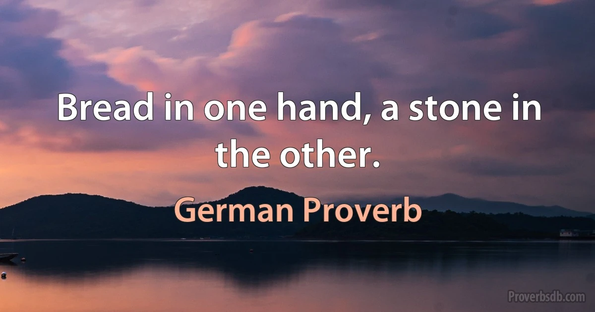 Bread in one hand, a stone in the other. (German Proverb)