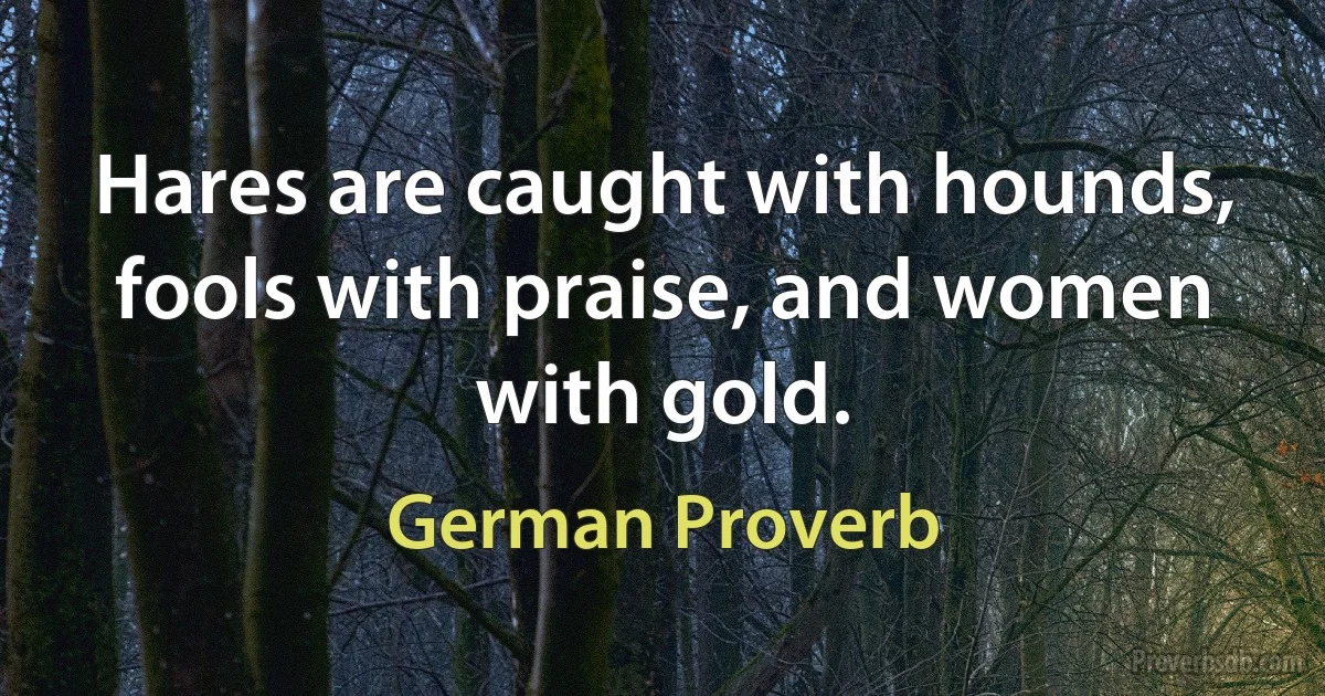 Hares are caught with hounds, fools with praise, and women with gold. (German Proverb)