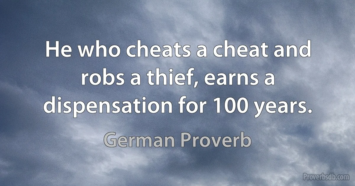 He who cheats a cheat and robs a thief, earns a dispensation for 100 years. (German Proverb)