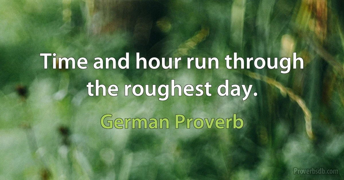 Time and hour run through the roughest day. (German Proverb)