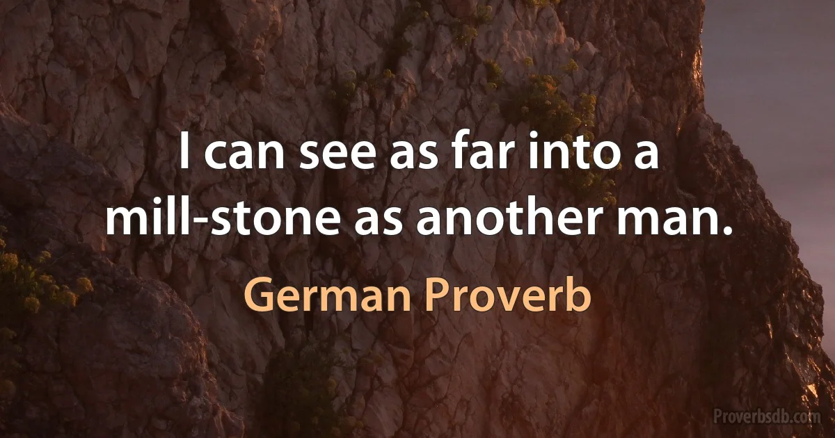 I can see as far into a mill-stone as another man. (German Proverb)