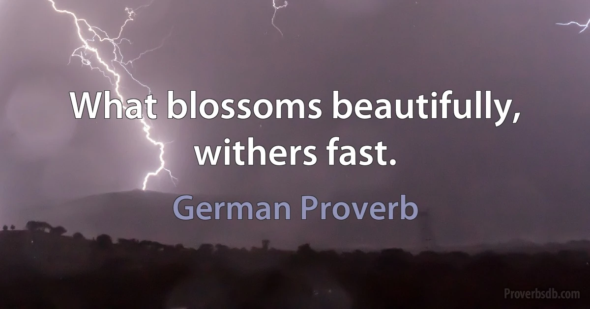 What blossoms beautifully, withers fast. (German Proverb)