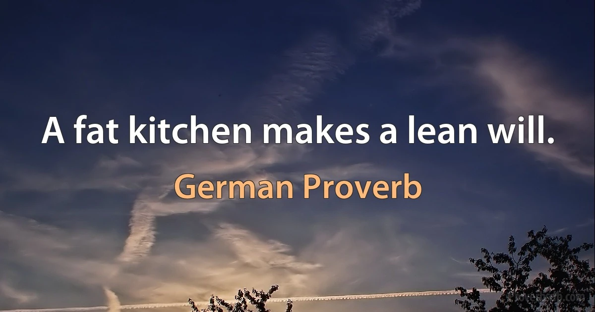 A fat kitchen makes a lean will. (German Proverb)