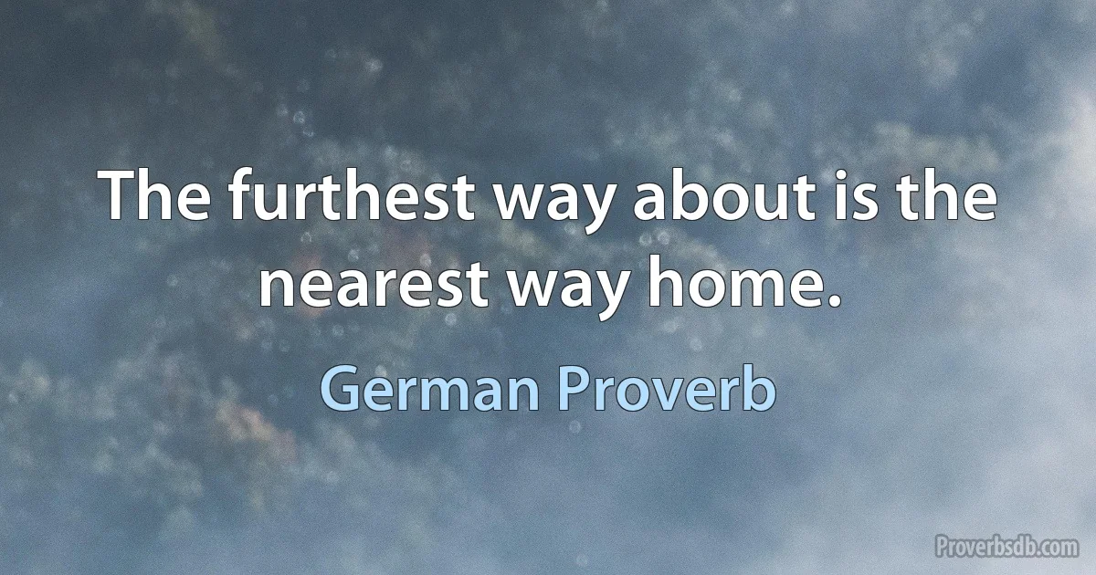 The furthest way about is the nearest way home. (German Proverb)