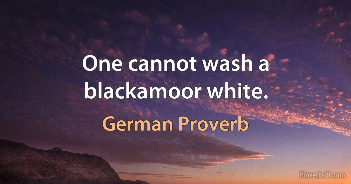 One cannot wash a blackamoor white. (German Proverb)