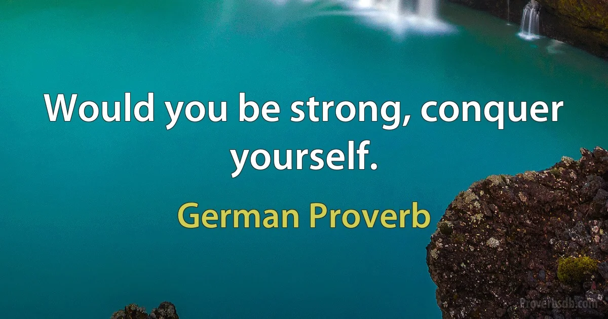 Would you be strong, conquer yourself. (German Proverb)