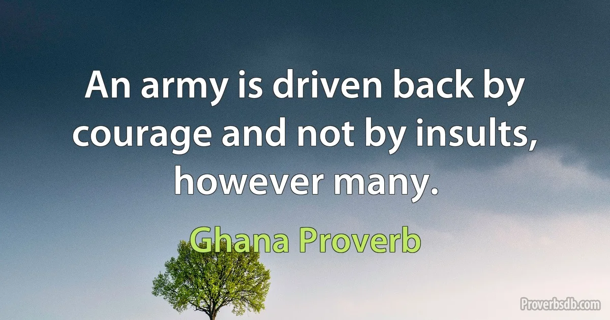 An army is driven back by courage and not by insults, however many. (Ghana Proverb)