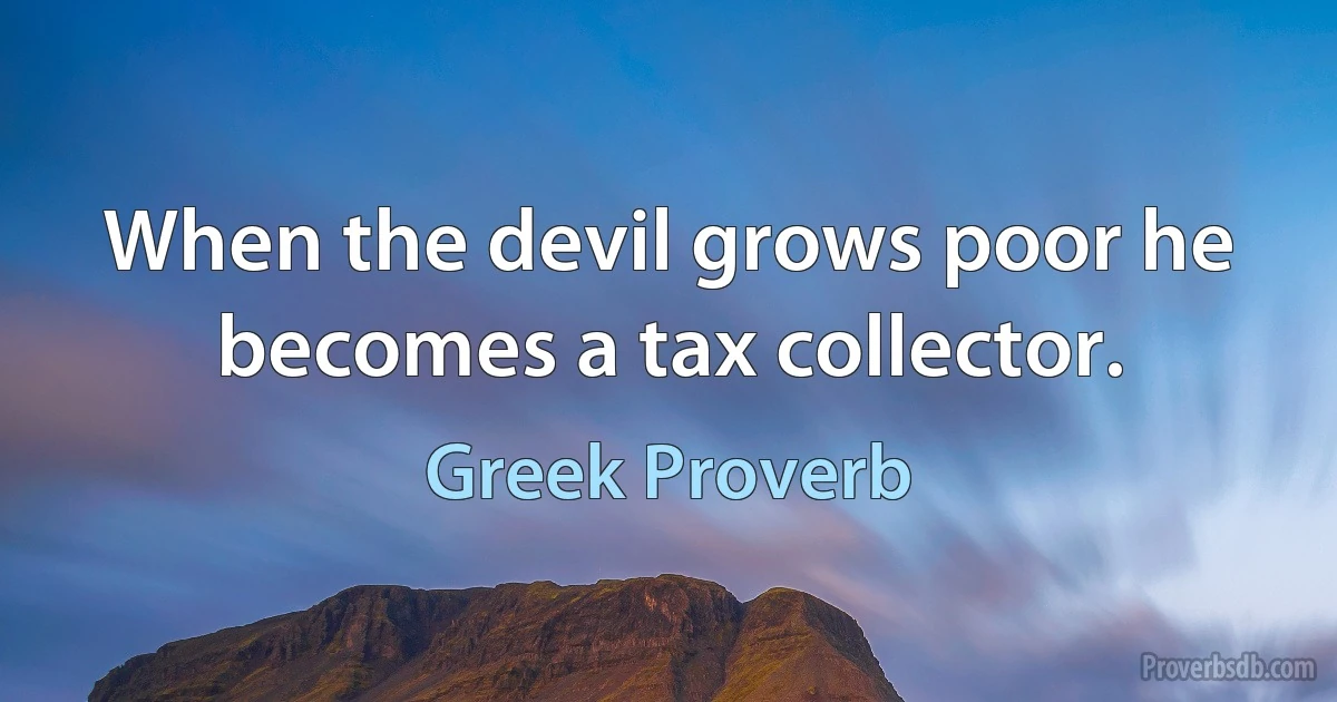 When the devil grows poor he becomes a tax collector. (Greek Proverb)