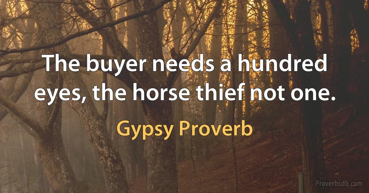 The buyer needs a hundred eyes, the horse thief not one. (Gypsy Proverb)