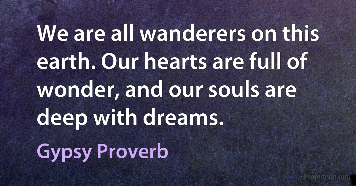 We are all wanderers on this earth. Our hearts are full of wonder, and our souls are deep with dreams. (Gypsy Proverb)