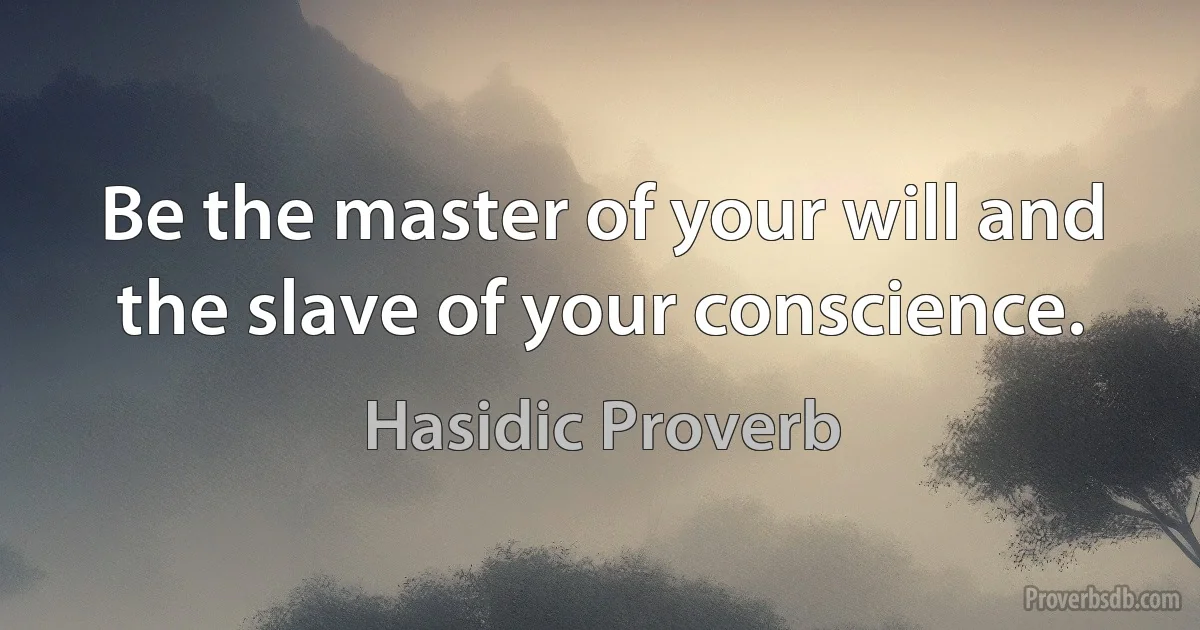 Be the master of your will and the slave of your conscience. (Hasidic Proverb)