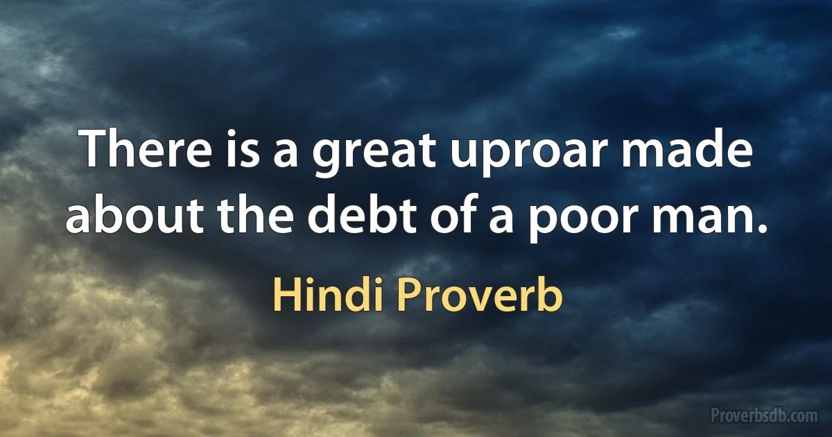 There is a great uproar made about the debt of a poor man. (Hindi Proverb)