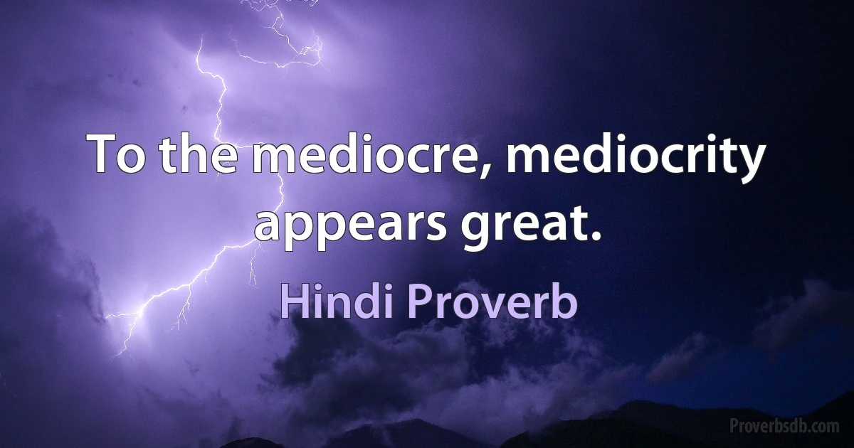 To the mediocre, mediocrity appears great. (Hindi Proverb)