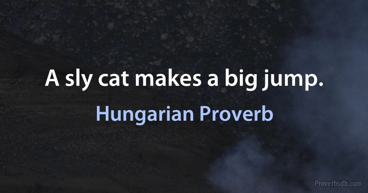 A sly cat makes a big jump. (Hungarian Proverb)