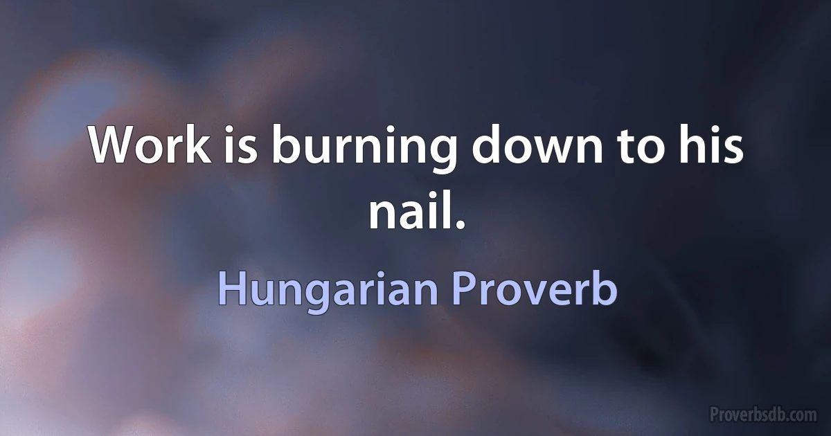 Work is burning down to his nail. (Hungarian Proverb)