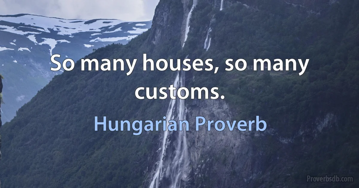 So many houses, so many customs. (Hungarian Proverb)