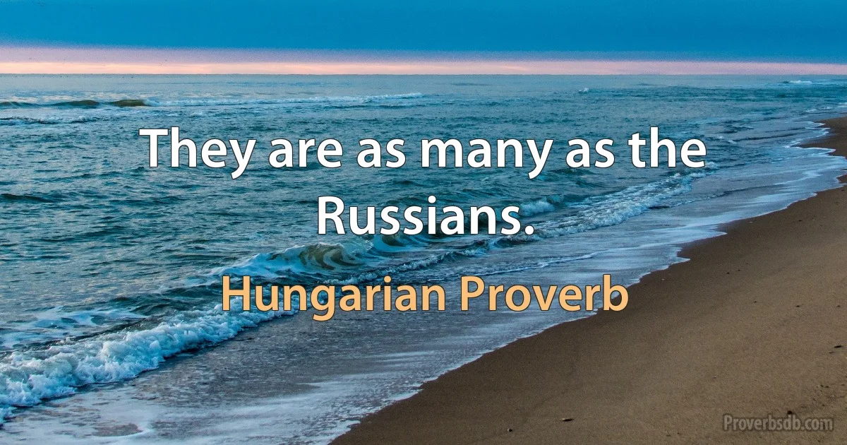 They are as many as the Russians. (Hungarian Proverb)