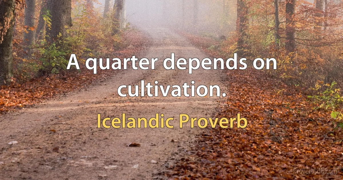 A quarter depends on cultivation. (Icelandic Proverb)