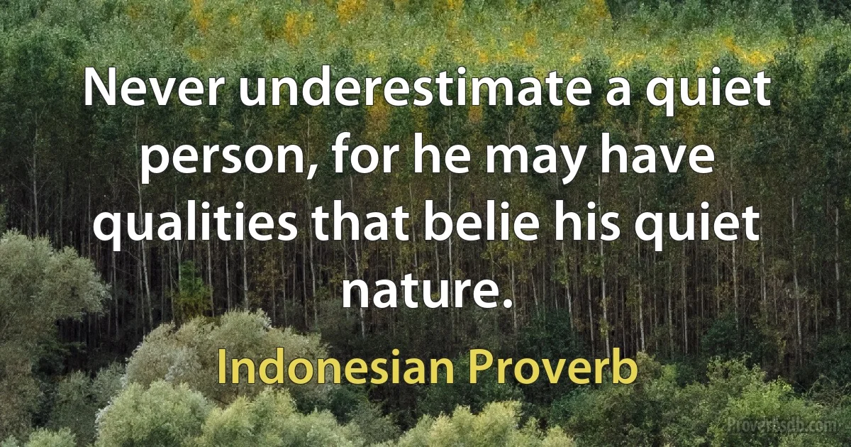 Never underestimate a quiet person, for he may have qualities that belie his quiet nature. (Indonesian Proverb)