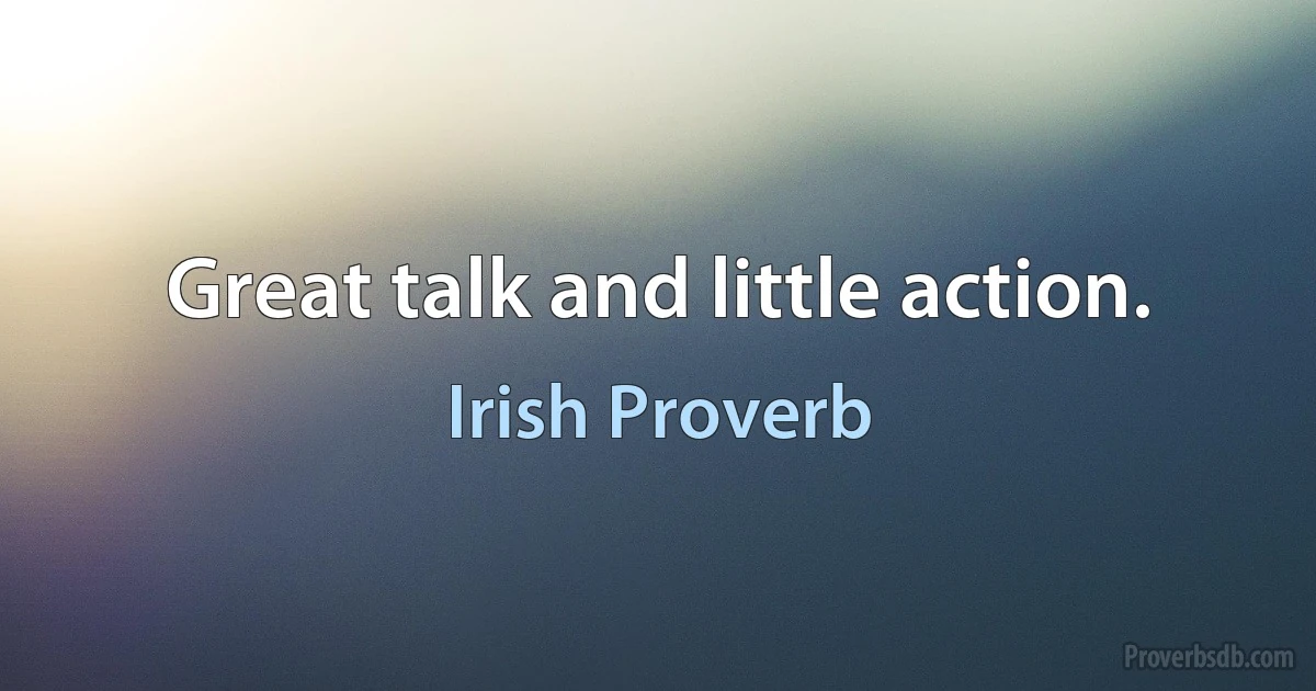 Great talk and little action. (Irish Proverb)