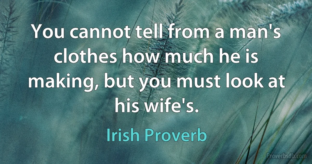 You cannot tell from a man's clothes how much he is making, but you must look at his wife's. (Irish Proverb)