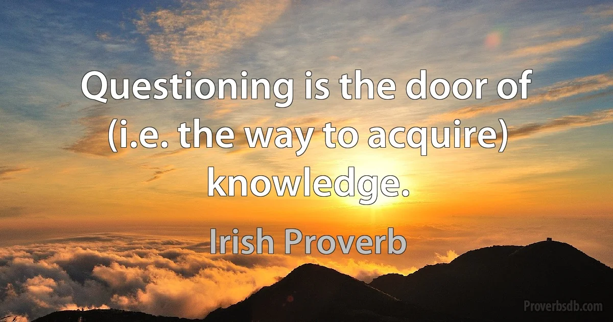 Questioning is the door of (i.e. the way to acquire) knowledge. (Irish Proverb)