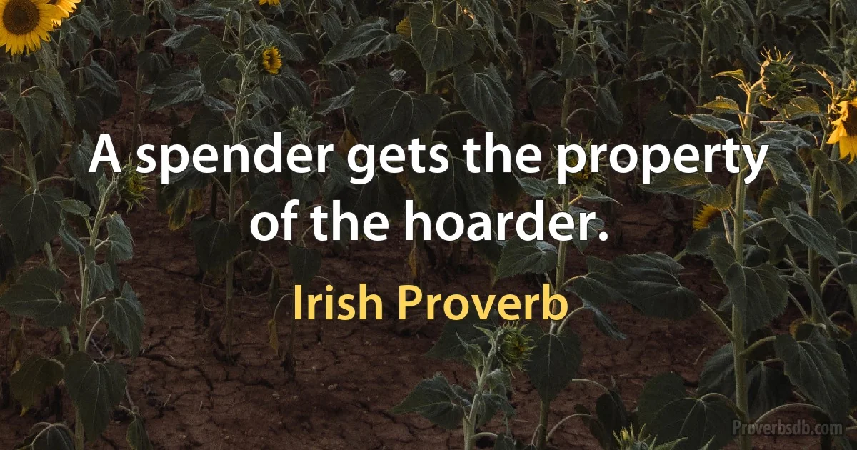 A spender gets the property of the hoarder. (Irish Proverb)