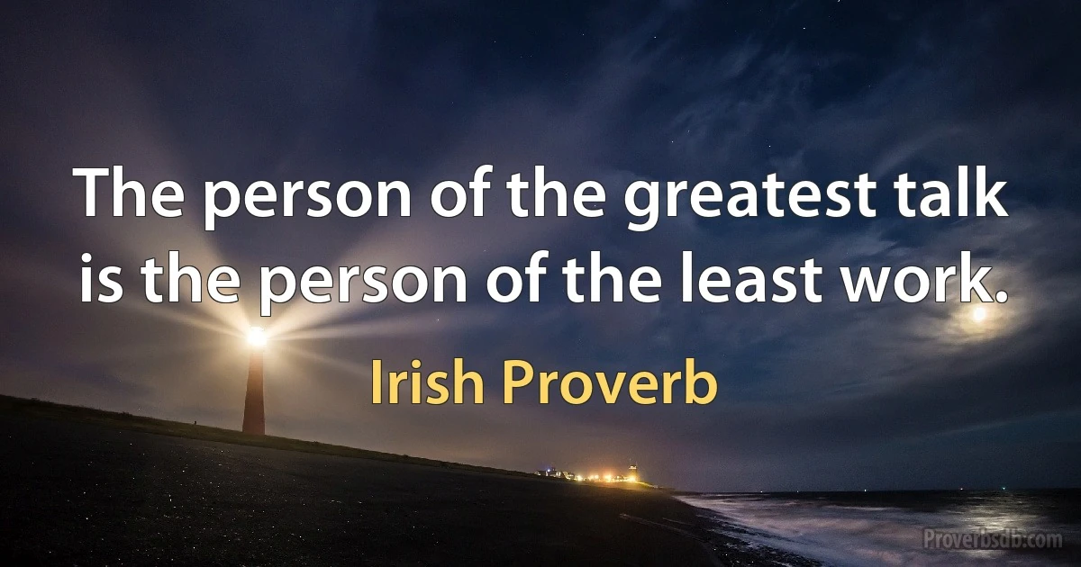 The person of the greatest talk is the person of the least work. (Irish Proverb)