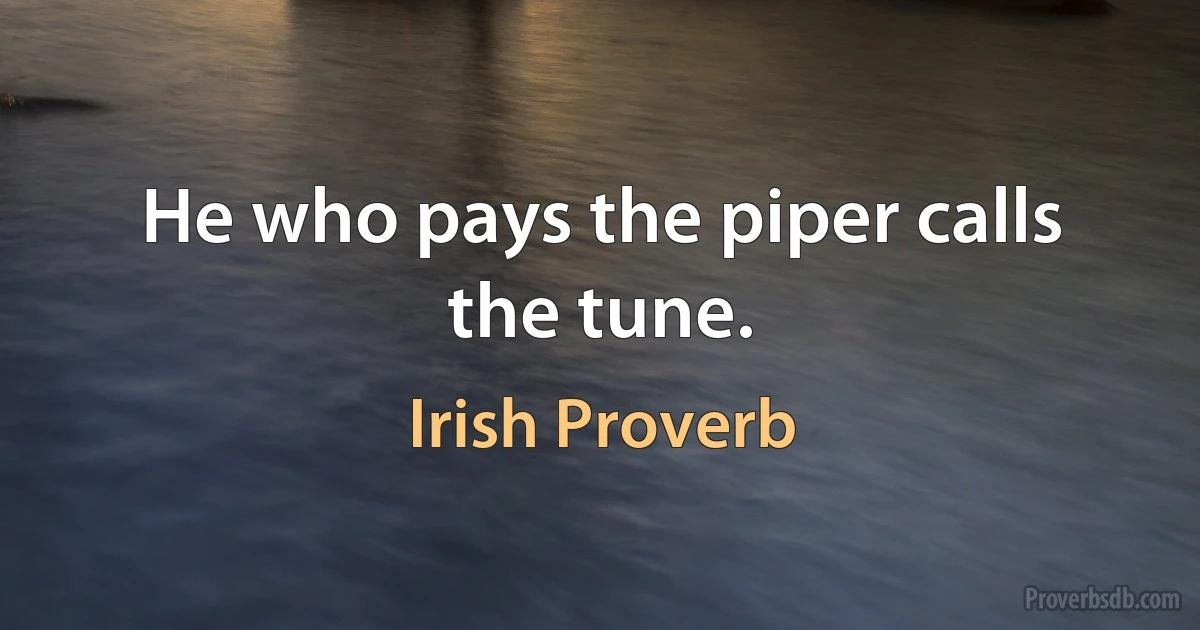 He who pays the piper calls the tune. (Irish Proverb)