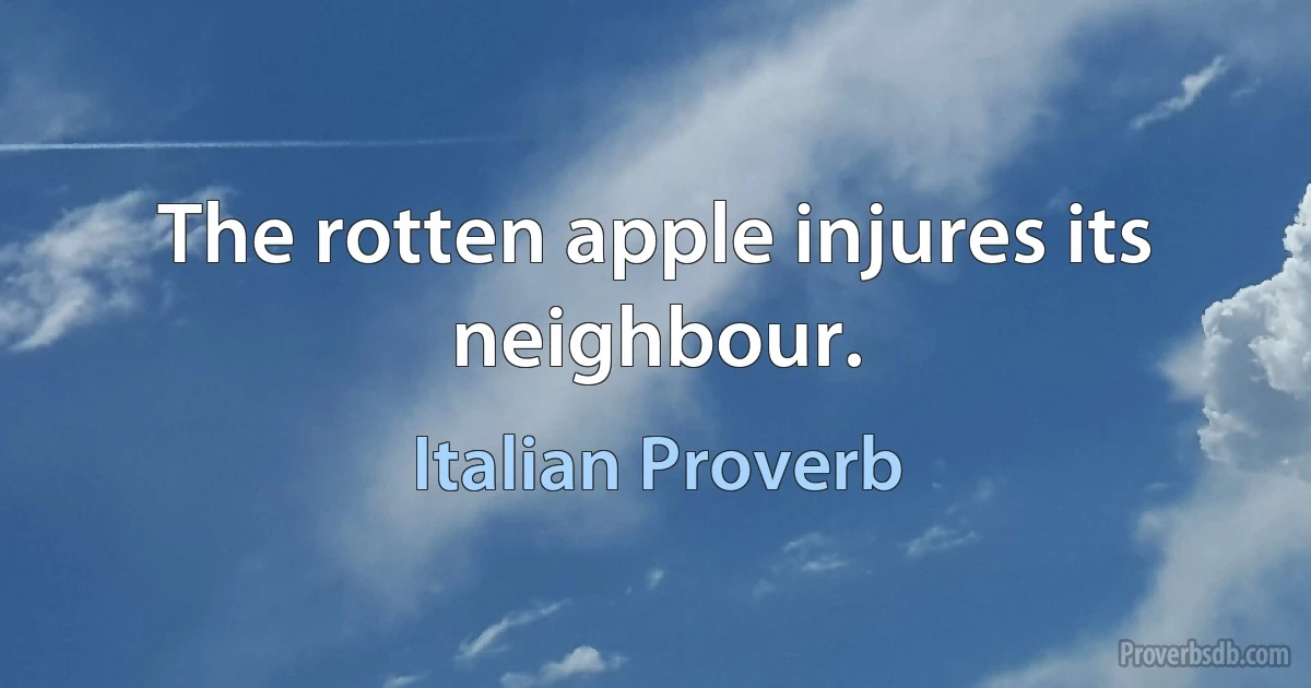 The rotten apple injures its neighbour. (Italian Proverb)