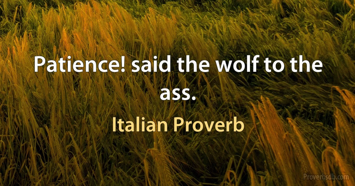 Patience! said the wolf to the ass. (Italian Proverb)