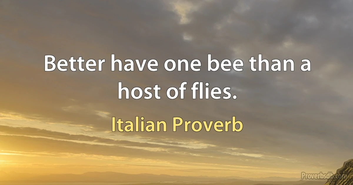 Better have one bee than a host of flies. (Italian Proverb)