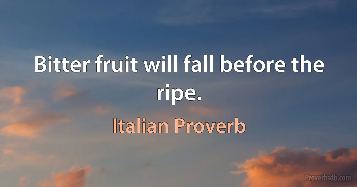 Bitter fruit will fall before the ripe. (Italian Proverb)