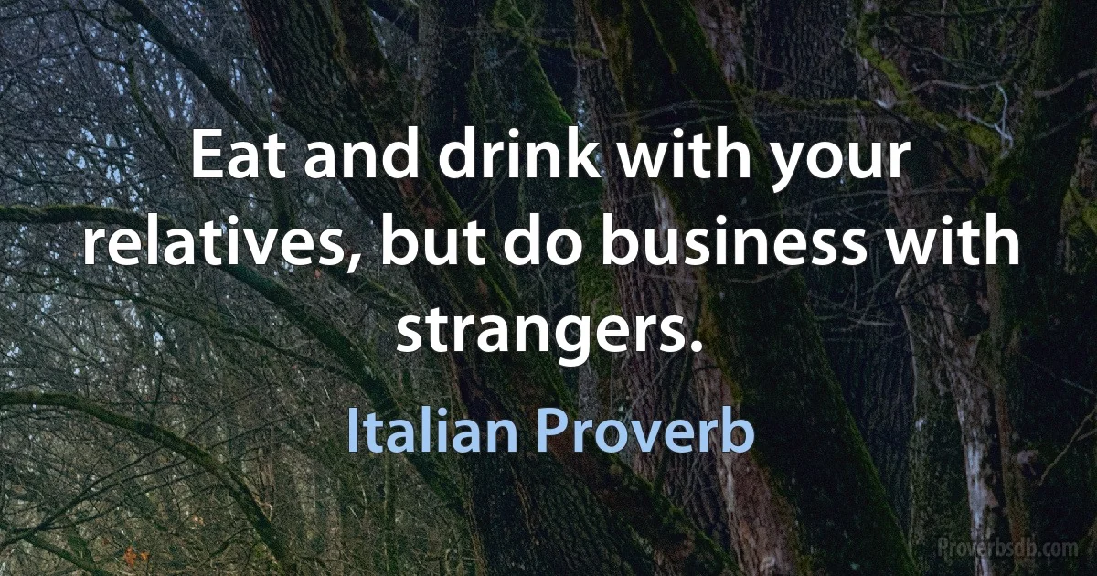 Eat and drink with your relatives, but do business with strangers. (Italian Proverb)