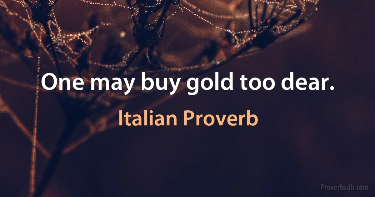 One may buy gold too dear. (Italian Proverb)