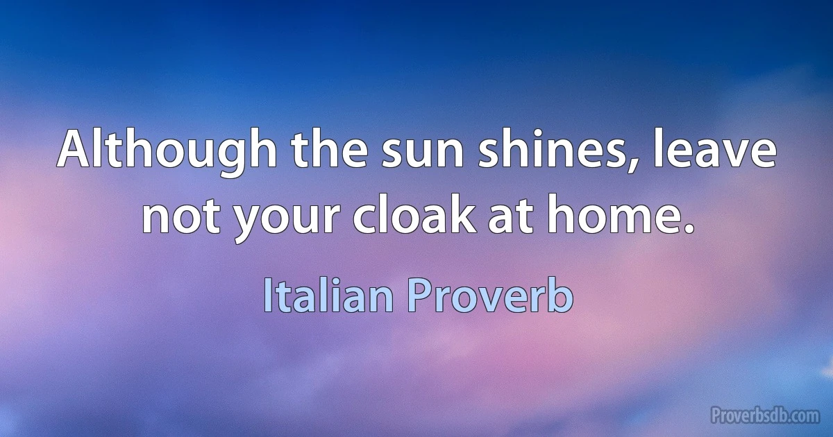 Although the sun shines, leave not your cloak at home. (Italian Proverb)