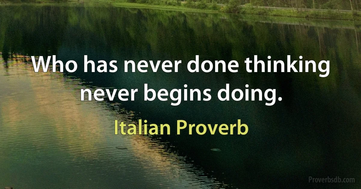 Who has never done thinking never begins doing. (Italian Proverb)