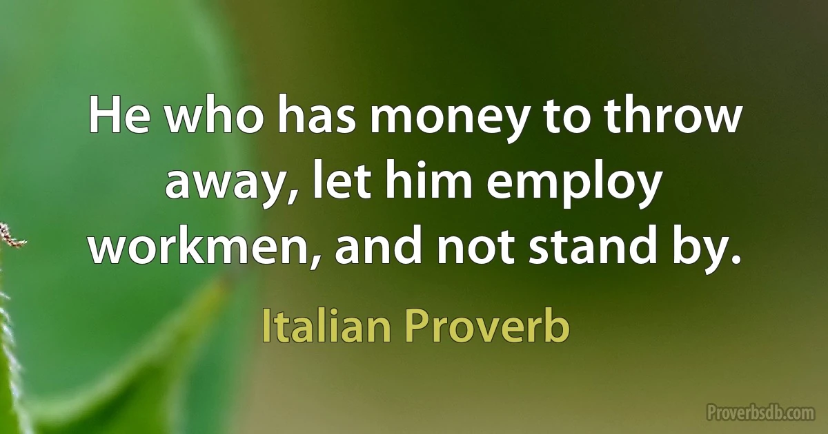 He who has money to throw away, let him employ workmen, and not stand by. (Italian Proverb)