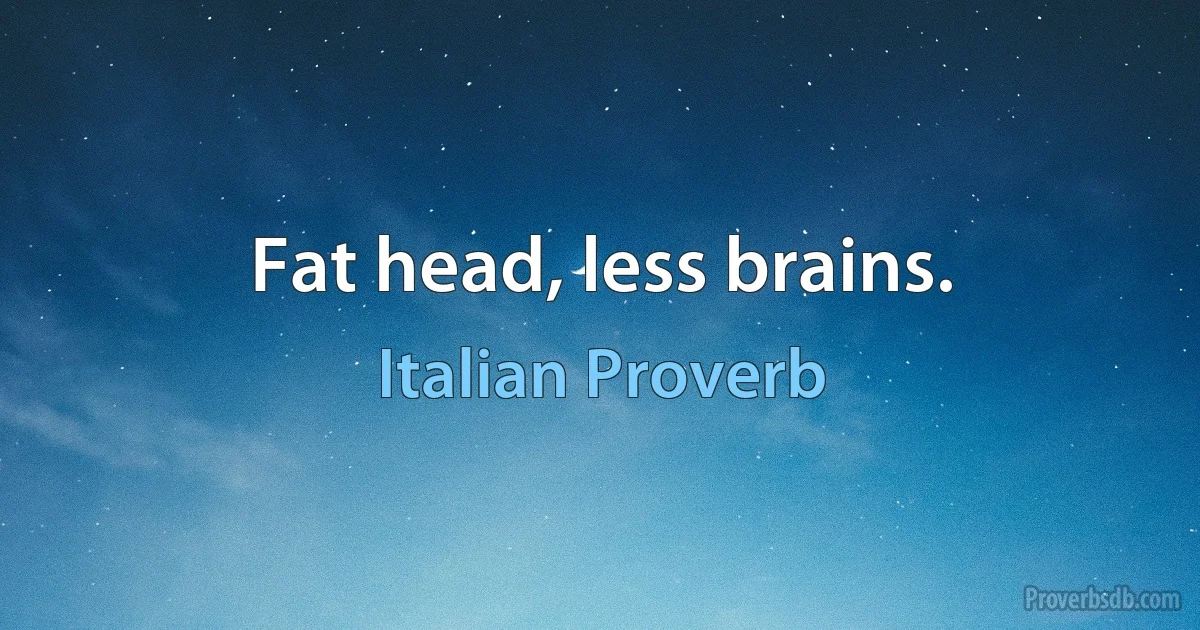 Fat head, less brains. (Italian Proverb)