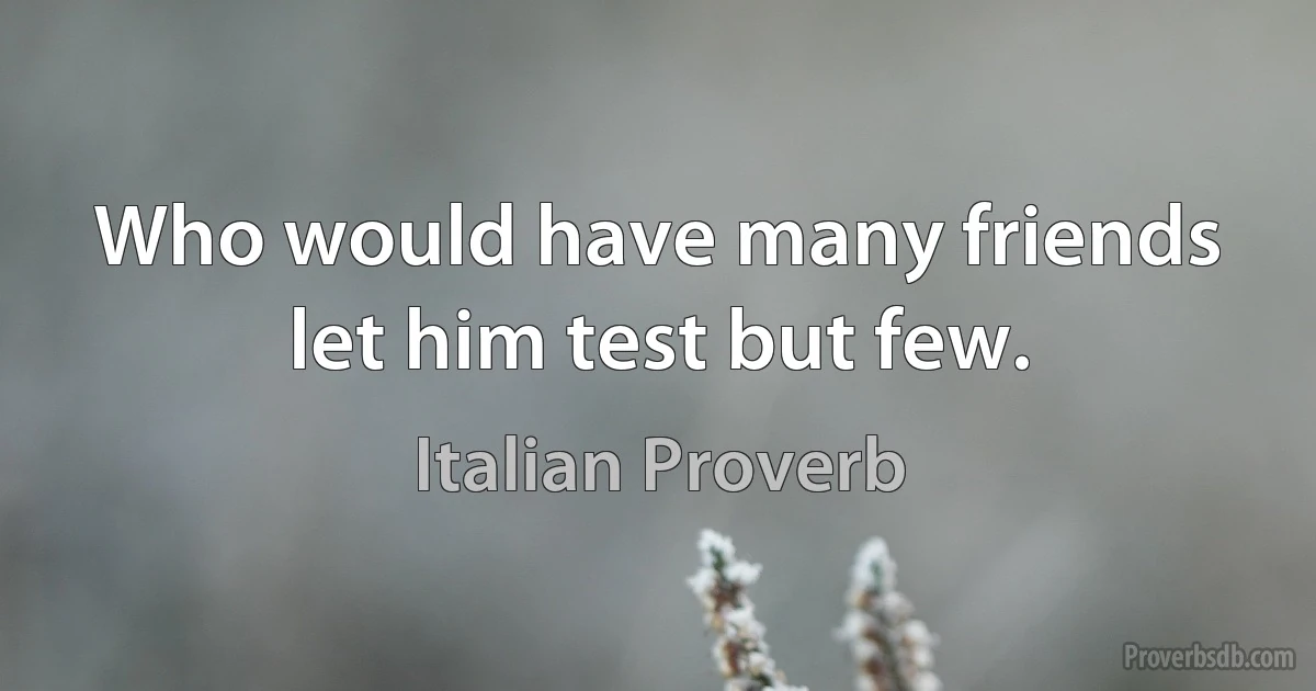 Who would have many friends let him test but few. (Italian Proverb)